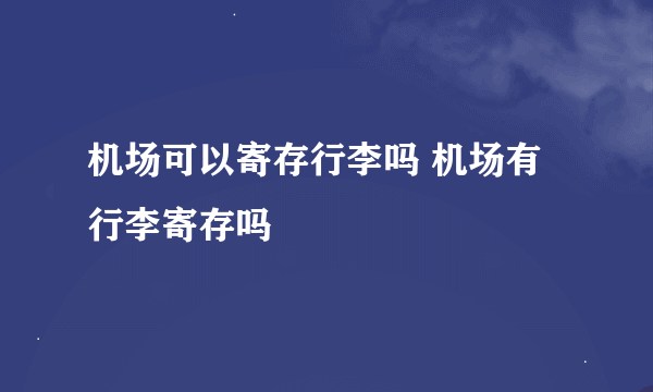 机场可以寄存行李吗 机场有行李寄存吗