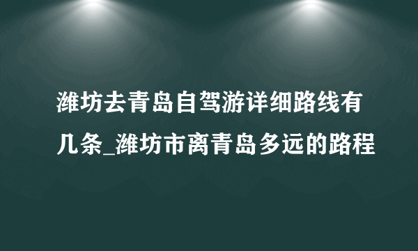 潍坊去青岛自驾游详细路线有几条_潍坊市离青岛多远的路程