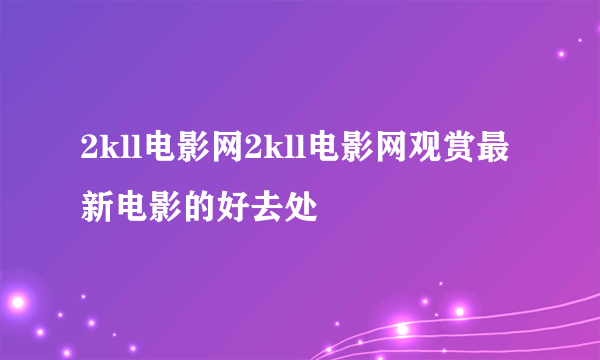 2kll电影网2kll电影网观赏最新电影的好去处