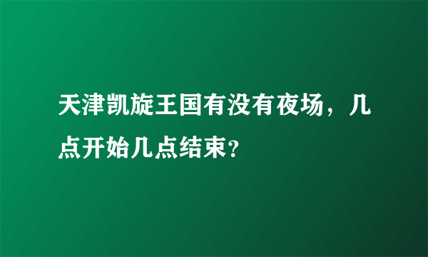 天津凯旋王国有没有夜场，几点开始几点结束？