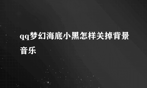 qq梦幻海底小黑怎样关掉背景音乐