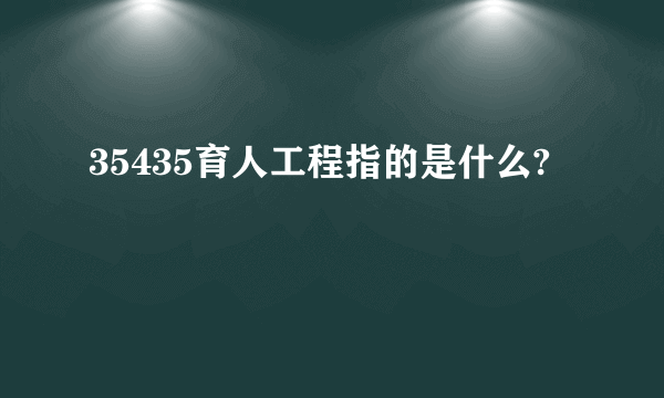 35435育人工程指的是什么?