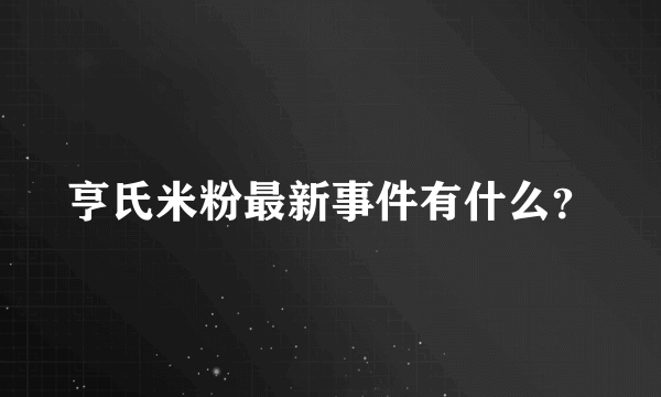 亨氏米粉最新事件有什么？