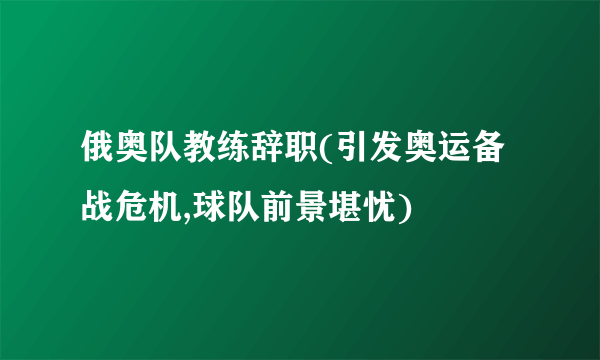 俄奥队教练辞职(引发奥运备战危机,球队前景堪忧)