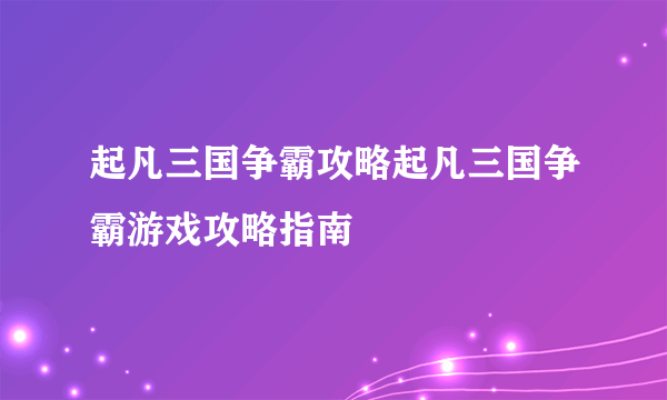 起凡三国争霸攻略起凡三国争霸游戏攻略指南