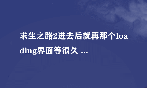 求生之路2进去后就再那个loading界面等很久 还弹出个框框 都进不去