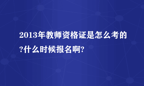 2013年教师资格证是怎么考的?什么时候报名啊?