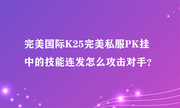 完美国际K25完美私服PK挂中的技能连发怎么攻击对手？