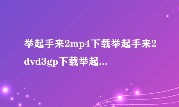 举起手来2mp4下载举起手来2dvd3gp下载举起手来2全集迅雷下载