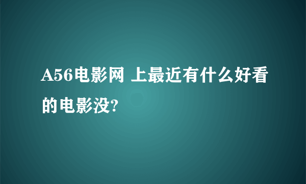 A56电影网 上最近有什么好看的电影没?