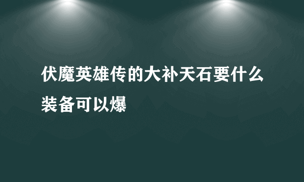 伏魔英雄传的大补天石要什么装备可以爆