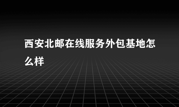 西安北邮在线服务外包基地怎么样