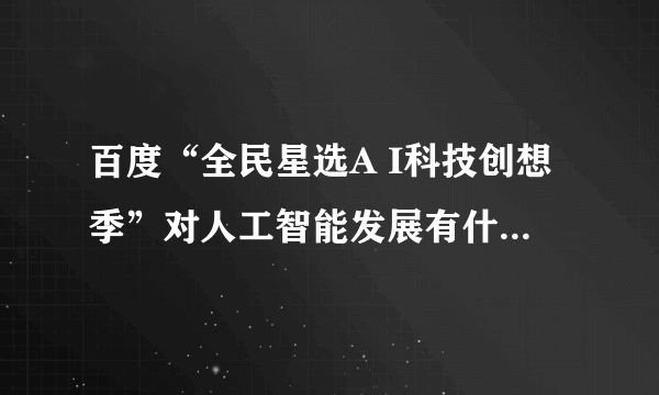 百度“全民星选A I科技创想季”对人工智能发展有什么重要意义？