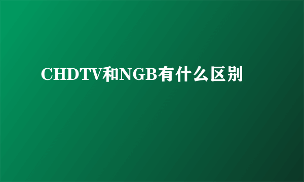 CHDTV和NGB有什么区别