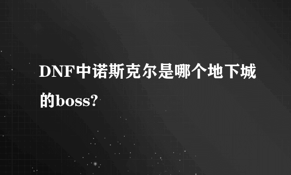 DNF中诺斯克尔是哪个地下城的boss?