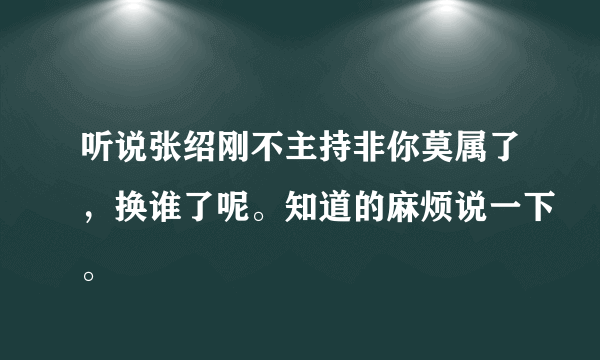 听说张绍刚不主持非你莫属了，换谁了呢。知道的麻烦说一下。