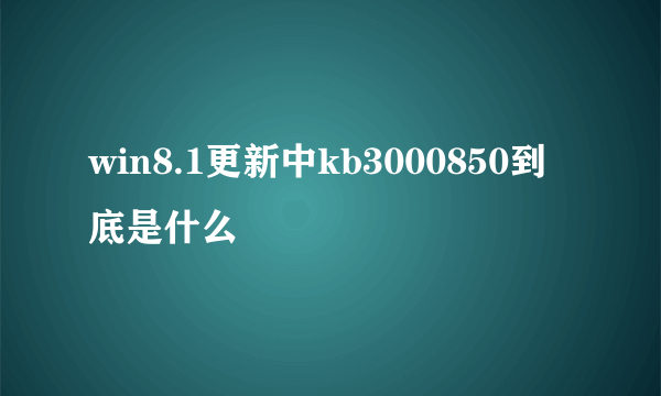 win8.1更新中kb3000850到底是什么