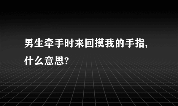 男生牵手时来回摸我的手指,什么意思?