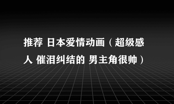 推荐 日本爱情动画（超级感人 催泪纠结的 男主角很帅）