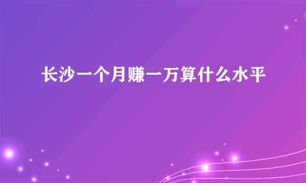 长沙一个月赚一万算什么水平