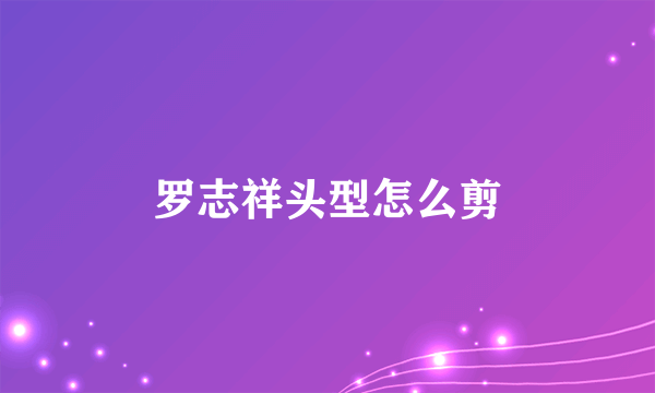 罗志祥头型怎么剪