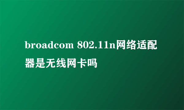 broadcom 802.11n网络适配器是无线网卡吗