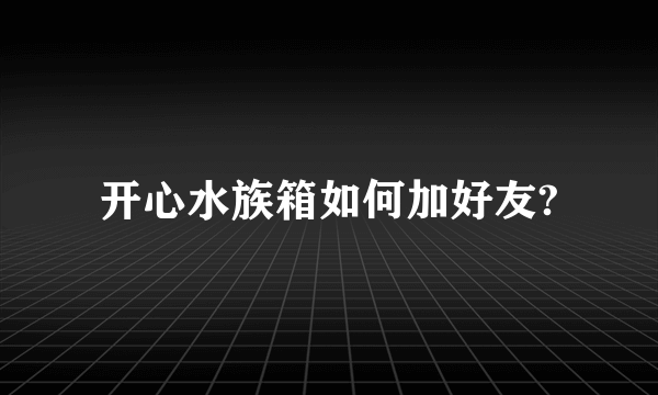 开心水族箱如何加好友?