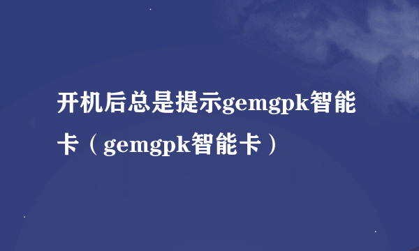 开机后总是提示gemgpk智能卡（gemgpk智能卡）