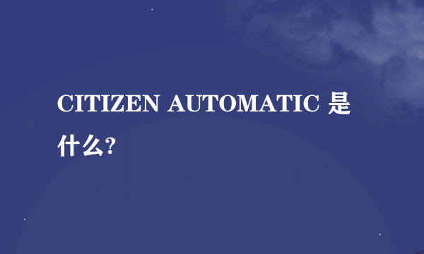 CITIZEN AUTOMATIC 是什么?