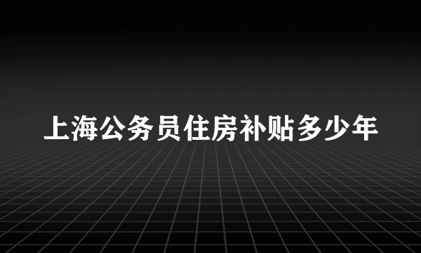 上海公务员住房补贴多少年