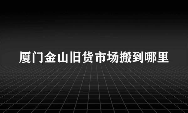 厦门金山旧货市场搬到哪里