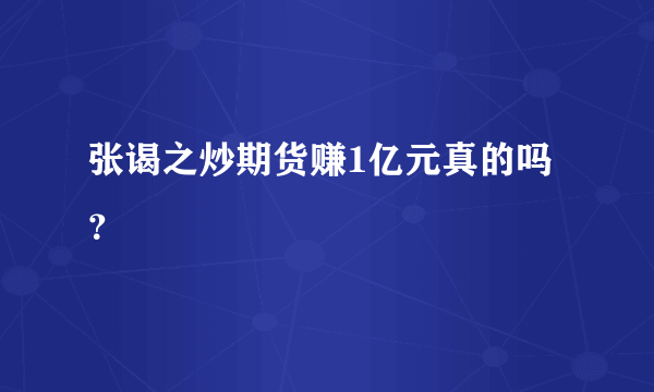 张谒之炒期货赚1亿元真的吗？