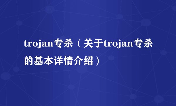 trojan专杀（关于trojan专杀的基本详情介绍）