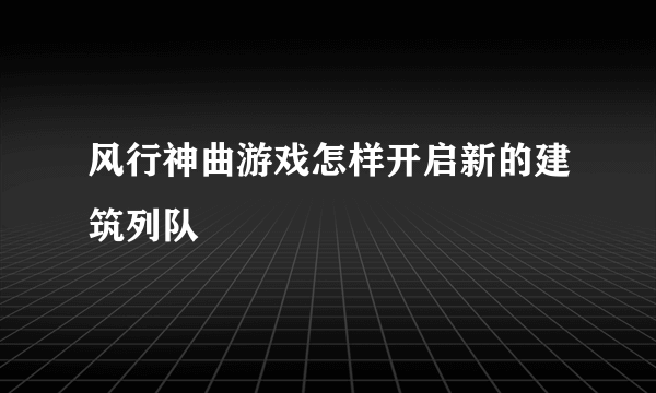 风行神曲游戏怎样开启新的建筑列队