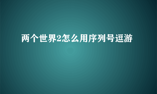 两个世界2怎么用序列号逗游