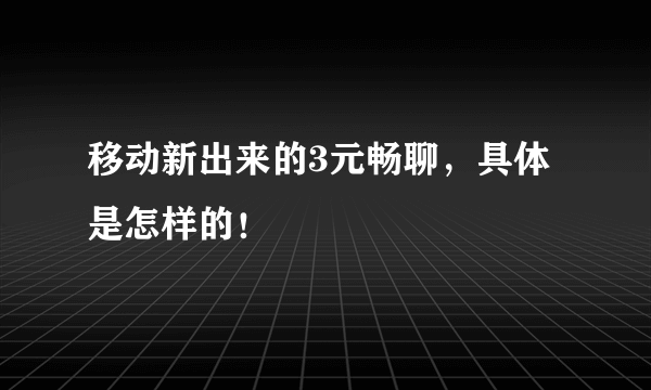 移动新出来的3元畅聊，具体是怎样的！