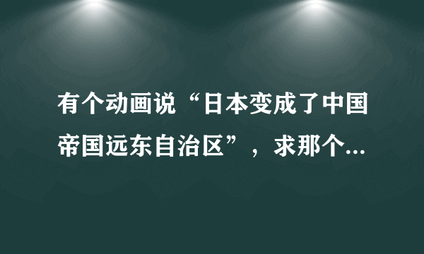 有个动画说“日本变成了中国帝国远东自治区”，求那个动画的名字