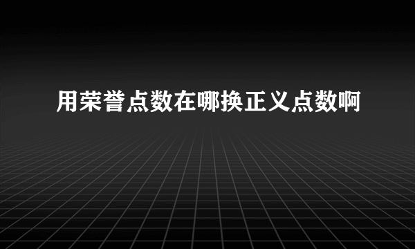 用荣誉点数在哪换正义点数啊