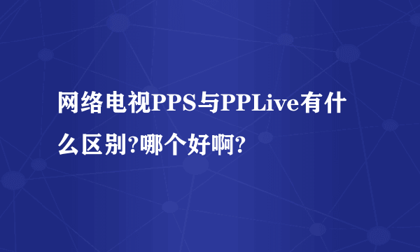 网络电视PPS与PPLive有什么区别?哪个好啊?