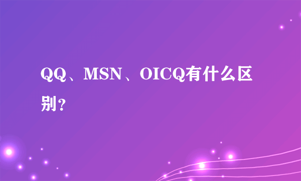 QQ、MSN、OICQ有什么区别？