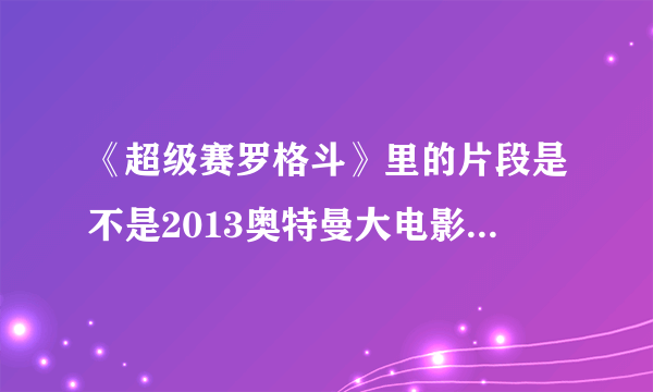 《超级赛罗格斗》里的片段是不是2013奥特曼大电影《黑暗使者凤仪赛罗》？