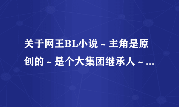 关于网王BL小说～主角是原创的～是个大集团继承人～很爱忍足,可是忍足花心伤透了他，后来主角离开忍足