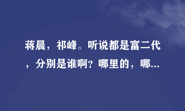 蒋晨，祁峰。听说都是富二代，分别是谁啊？哪里的，哪家的孩子，这么牛X