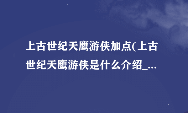 上古世纪天鹰游侠加点(上古世纪天鹰游侠是什么介绍_上古世纪天鹰游侠加点(上古世纪天鹰游侠是什么是什么