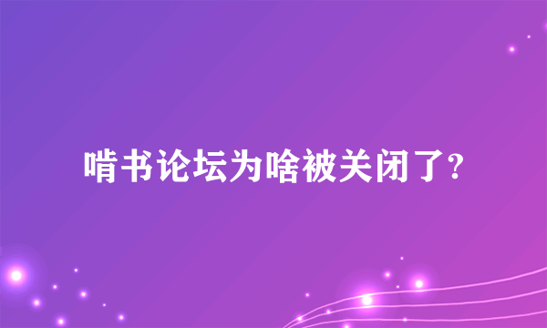 啃书论坛为啥被关闭了?