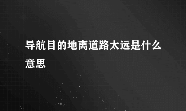 导航目的地离道路太远是什么意思