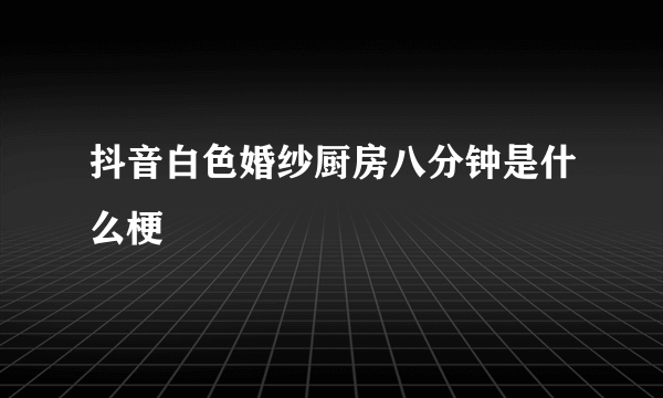 抖音白色婚纱厨房八分钟是什么梗