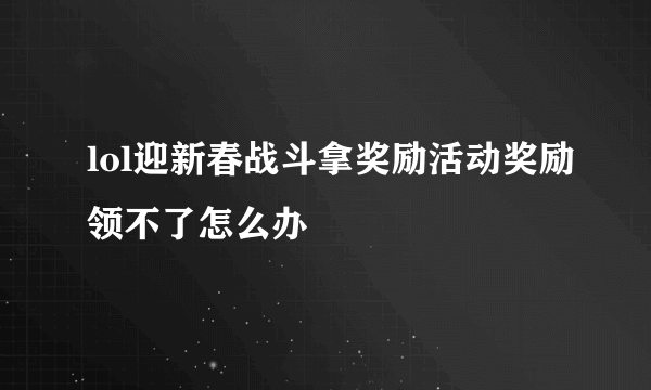 lol迎新春战斗拿奖励活动奖励领不了怎么办