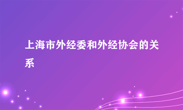 上海市外经委和外经协会的关系