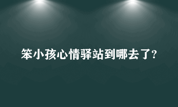 笨小孩心情驿站到哪去了?